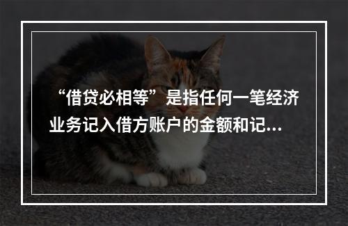 “借贷必相等”是指任何一笔经济业务记入借方账户的金额和记入贷