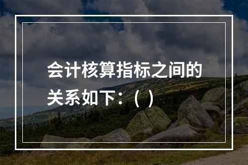 会计核算指标之间的关系如下：(  )