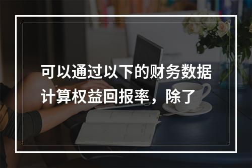 可以通过以下的财务数据计算权益回报率，除了