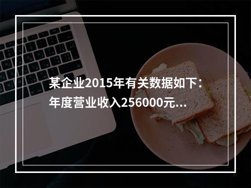 某企业2015年有关数据如下：年度营业收入256000元，营