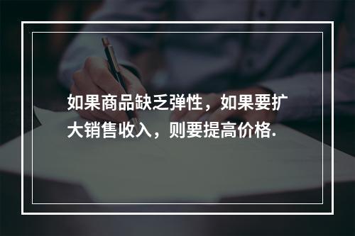 如果商品缺乏弹性，如果要扩大销售收入，则要提高价格.