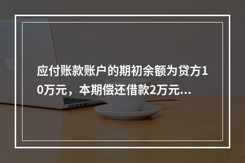 应付账款账户的期初余额为贷方10万元，本期偿还借款2万元，该