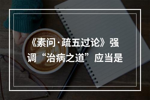 《素问·疏五过论》强调“治病之道”应当是