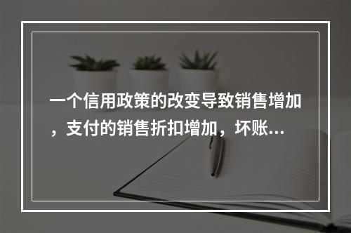 一个信用政策的改变导致销售增加，支付的销售折扣增加，坏账的减