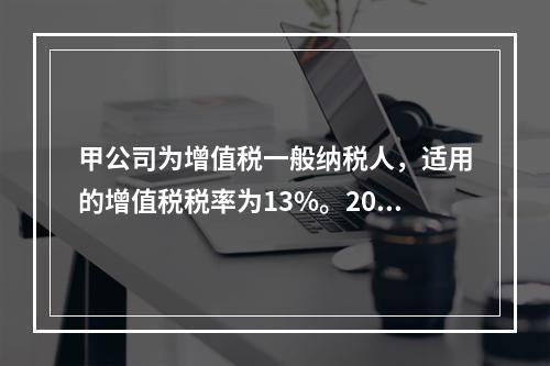 甲公司为增值税一般纳税人，适用的增值税税率为13%。2019