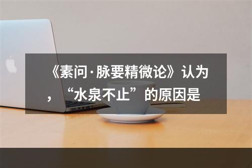 《素问·脉要精微论》认为，“水泉不止”的原因是