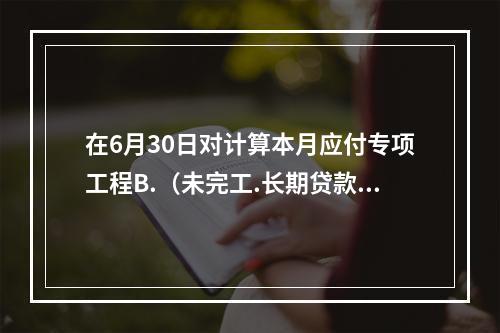 在6月30日对计算本月应付专项工程B.（未完工.长期贷款40