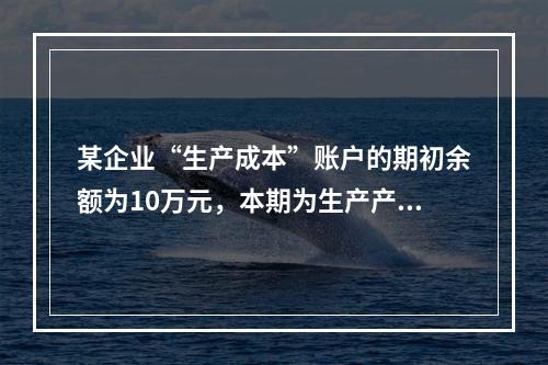 某企业“生产成本”账户的期初余额为10万元，本期为生产产品发