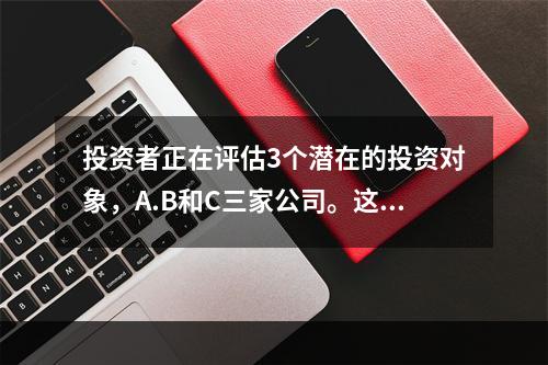 投资者正在评估3个潜在的投资对象，A.B和C三家公司。这3家