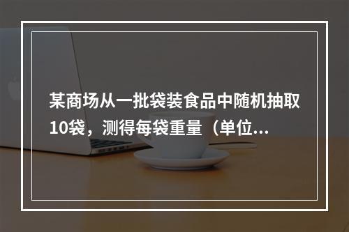 某商场从一批袋装食品中随机抽取10袋，测得每袋重量（单位：克