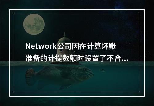 Network公司因在计算坏账准备的计提数额时设置了不合适的