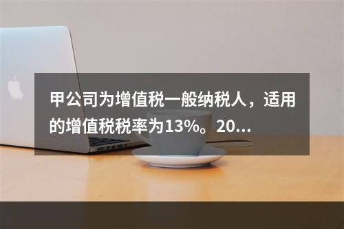 甲公司为增值税一般纳税人，适用的增值税税率为13%。2019