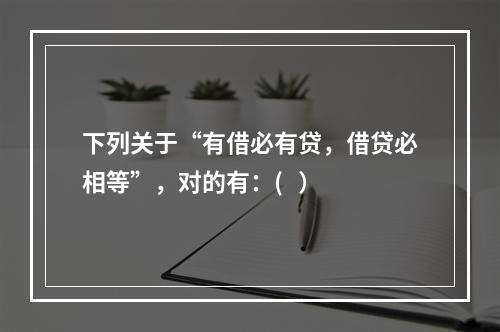 下列关于“有借必有贷，借贷必相等”，对的有：(   ）