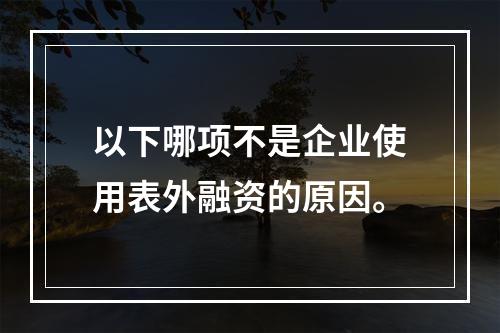 以下哪项不是企业使用表外融资的原因。