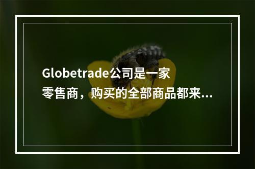 Globetrade公司是一家零售商，购买的全部商品都来自一