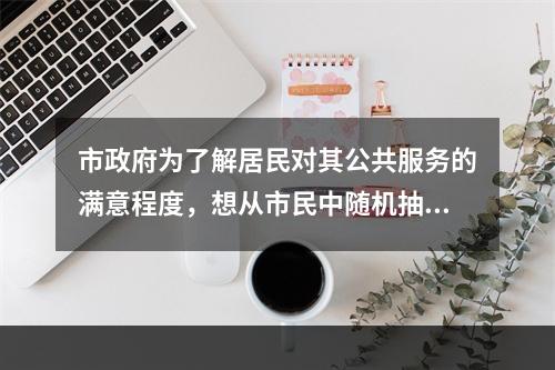 市政府为了解居民对其公共服务的满意程度，想从市民中随机抽取若