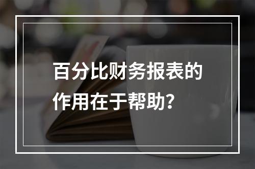 百分比财务报表的作用在于帮助？