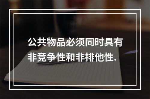 公共物品必须同时具有非竞争性和非排他性.