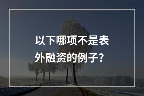 以下哪项不是表外融资的例子？