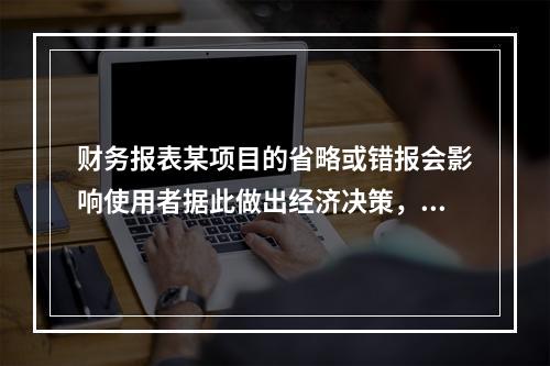 财务报表某项目的省略或错报会影响使用者据此做出经济决策，是指