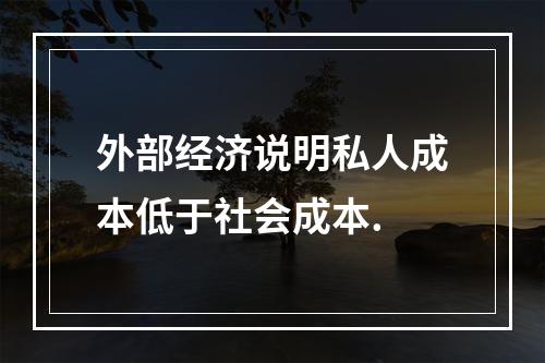 外部经济说明私人成本低于社会成本.