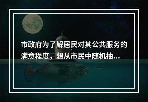 市政府为了解居民对其公共服务的满意程度，想从市民中随机抽取若