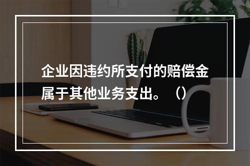 企业因违约所支付的赔偿金属于其他业务支出。（）