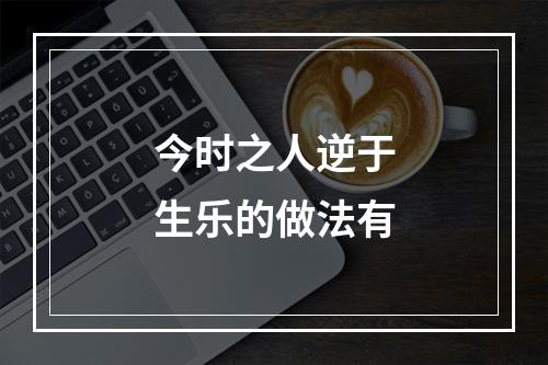 今时之人逆于生乐的做法有