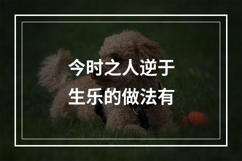 今时之人逆于生乐的做法有