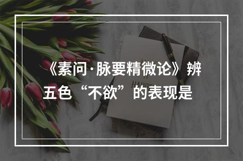 《素问·脉要精微论》辨五色“不欲”的表现是