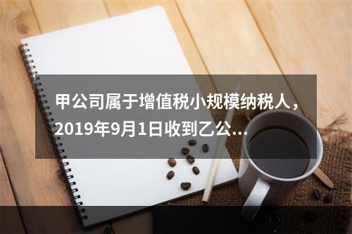 甲公司属于增值税小规模纳税人，2019年9月1日收到乙公司作