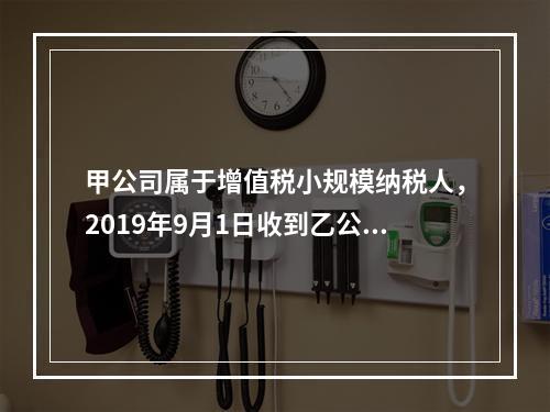 甲公司属于增值税小规模纳税人，2019年9月1日收到乙公司作