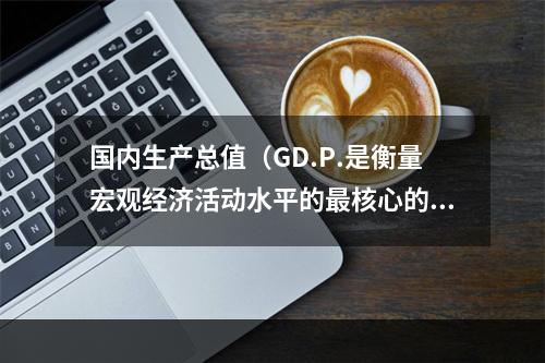 国内生产总值（GD.P.是衡量宏观经济活动水平的最核心的指标