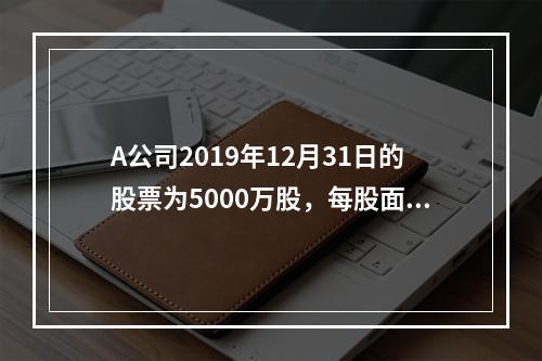 A公司2019年12月31日的股票为5000万股，每股面值为