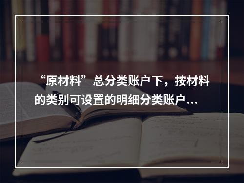 “原材料”总分类账户下，按材料的类别可设置的明细分类账户有(