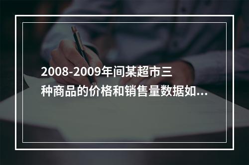 2008-2009年间某超市三种商品的价格和销售量数据如表7