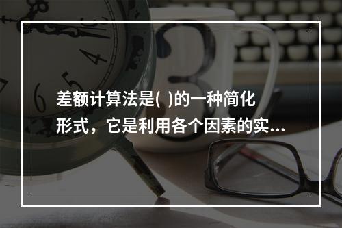 差额计算法是(  )的一种简化形式，它是利用各个因素的实际数