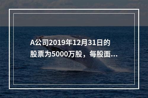 A公司2019年12月31日的股票为5000万股，每股面值为