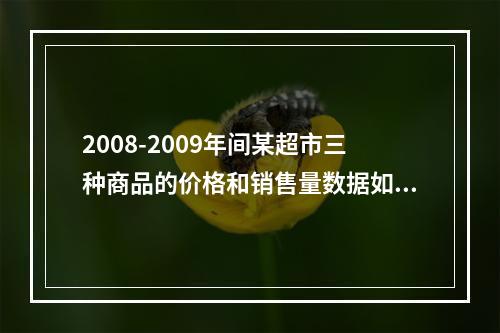 2008-2009年间某超市三种商品的价格和销售量数据如表7