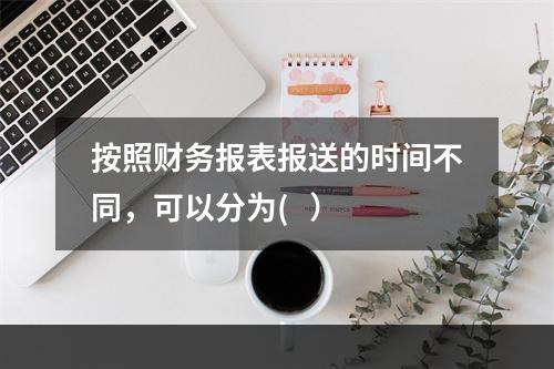 按照财务报表报送的时间不同，可以分为(   ）