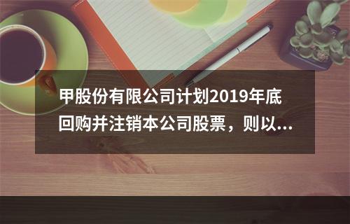 甲股份有限公司计划2019年底回购并注销本公司股票，则以下说