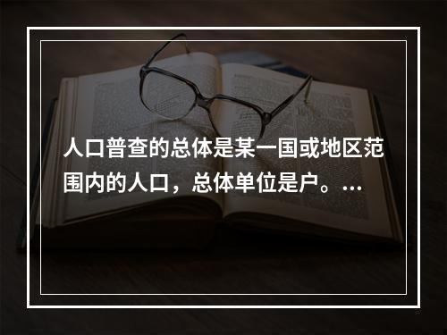 人口普查的总体是某一国或地区范围内的人口，总体单位是户。（）