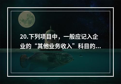 20.下列项目中，一般应记入企业的“其他业务收入”科目的有（