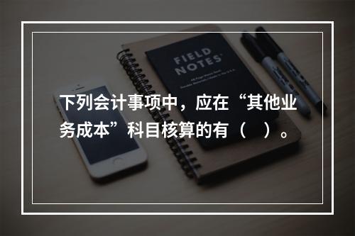 下列会计事项中，应在“其他业务成本”科目核算的有（　）。