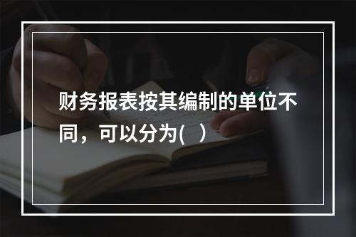 财务报表按其编制的单位不同，可以分为(   ）