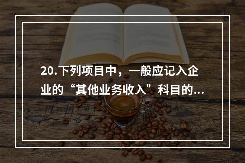 20.下列项目中，一般应记入企业的“其他业务收入”科目的有（