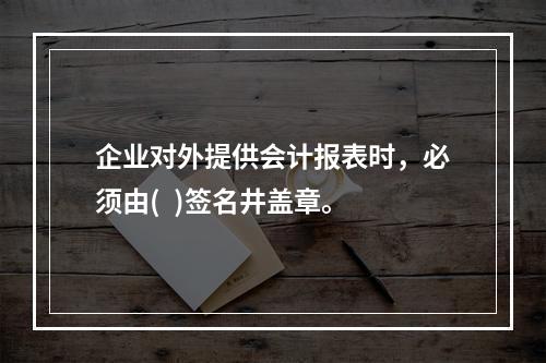 企业对外提供会计报表时，必须由(  )签名井盖章。