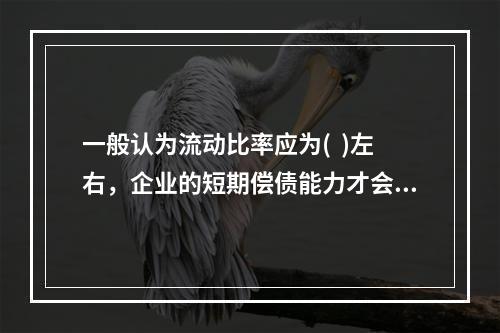 一般认为流动比率应为(  )左右，企业的短期偿债能力才会有保