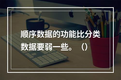 顺序数据的功能比分类数据要弱一些。（）