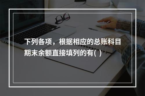 下列各项，根据相应的总账科目期末余额直接填列的有(  )